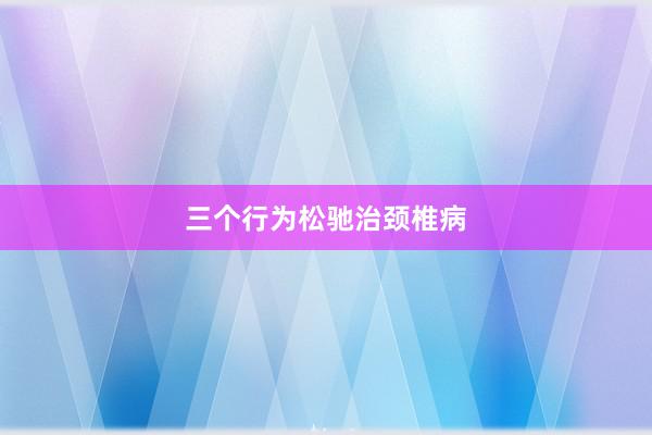 三个行为松驰治颈椎病